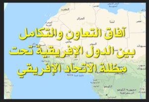 آفاق التعاون والتكامل بين الدول الإفريقية تحت مظلة الاتحاد الإفريقي