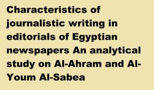 Characteristics of journalistic writing in editorials of Egyptian newspapers An analytical study on Al-Ahram and Al-Youm Al-Sabea