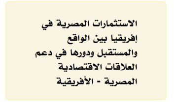 الاستثمارات المصرية في إفريقيا بين الواقع والمستقبل ودورها في دعم العلاقات الاقتصادية المصرية - الأفريقية