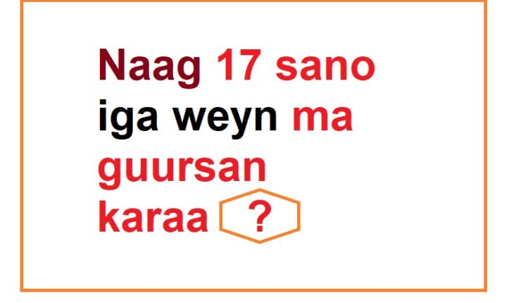 Naag 17 sano iga weyn ma guursan karaa