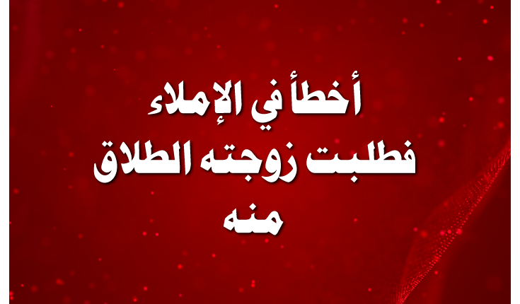 أخطأ في الإملاء فطلبت زوجته الطلاق منه