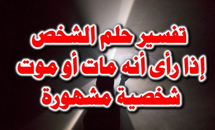 تفسير حلم الشخص إذا رأى أنه مات أو موت شخصية مشهورة