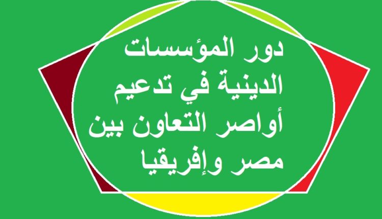 دور المؤسسات الدينية في تدعيم أواصر التعاون بين مصر وإفريقيا