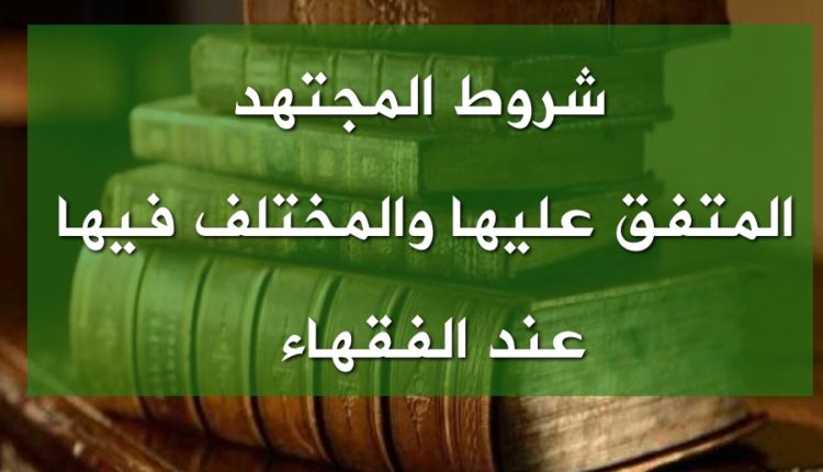 شروط المجتهد المتفق عليها والمختلف فيها عند الفقهاء1