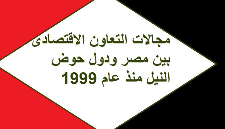 مجالات التعاون الاقتصادى بين مصر ودول حوض النيل منذ عام 1999